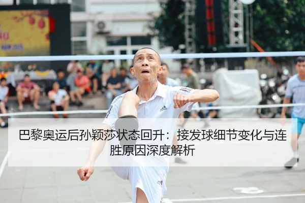 巴黎奥运后孙颖莎状态回升：接发球细节变化与连胜原因深度解析